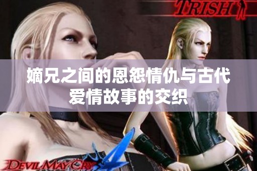 嫡兄之间的恩怨情仇与古代爱情故事的交织