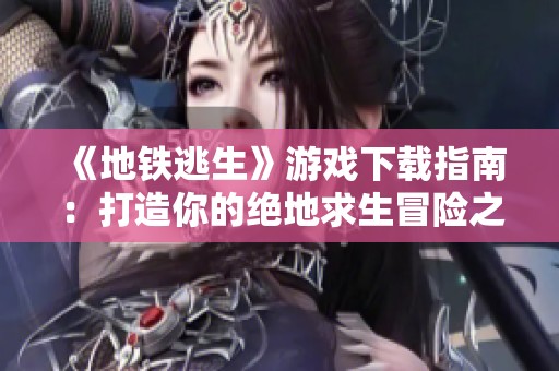 《地铁逃生》游戏下载指南：打造你的绝地求生冒险之旅