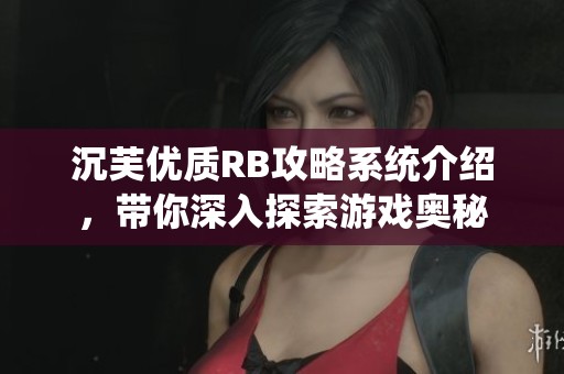 沉芙优质RB攻略系统介绍，带你深入探索游戏奥秘