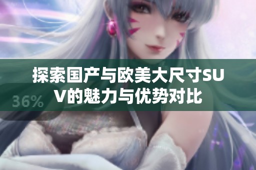 探索国产与欧美大尺寸SUV的魅力与优势对比