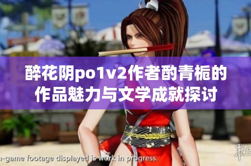 醉花阴po1v2作者酌青栀的作品魅力与文学成就探讨