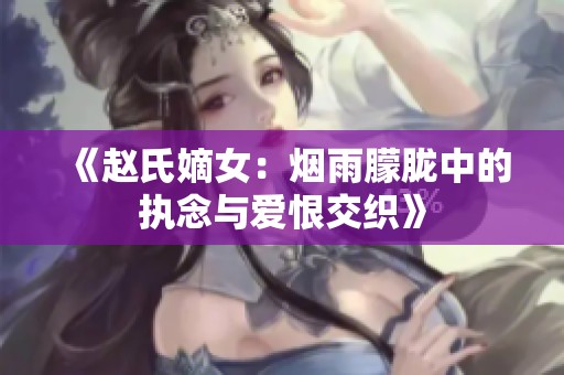 《赵氏嫡女：烟雨朦胧中的执念与爱恨交织》