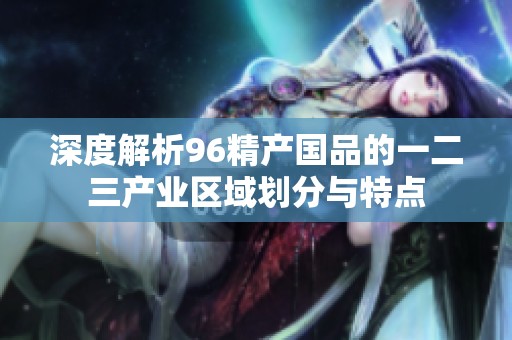 深度解析96精产国品的一二三产业区域划分与特点