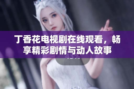 丁香花电视剧在线观看，畅享精彩剧情与动人故事