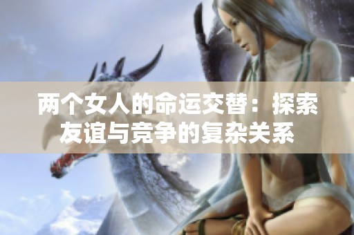 两个女人的命运交替：探索友谊与竞争的复杂关系