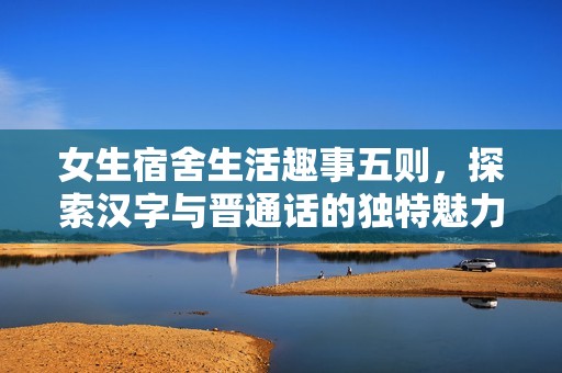 女生宿舍生活趣事五则，探索汉字与晋通话的独特魅力