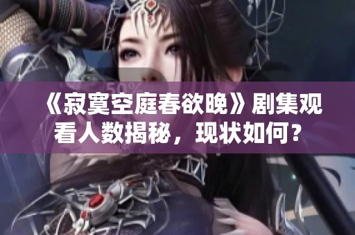 《寂寞空庭春欲晚》剧集观看人数揭秘，现状如何？