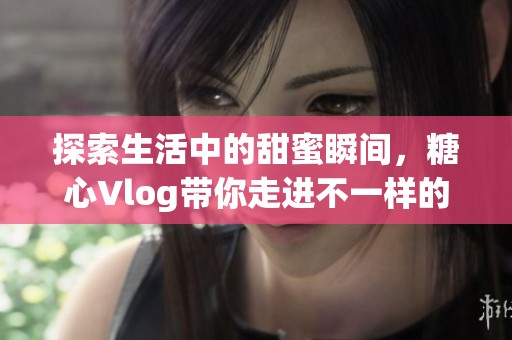 探索生活中的甜蜜瞬间，糖心Vlog带你走进不一样的世界