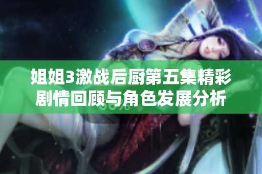 姐姐3激战后厨第五集精彩剧情回顾与角色发展分析