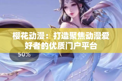 樱花动漫：打造聚焦动漫爱好者的优质门户平台