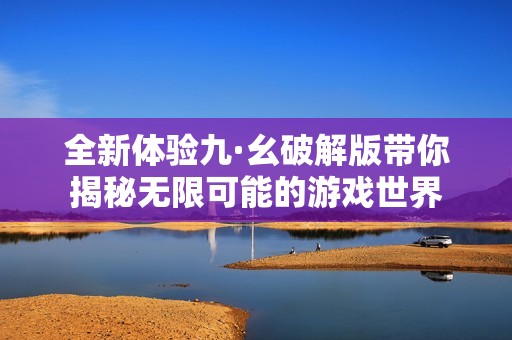 全新体验九·幺破解版带你揭秘无限可能的游戏世界