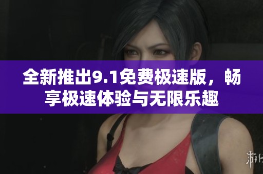 全新推出9.1免费极速版，畅享极速体验与无限乐趣