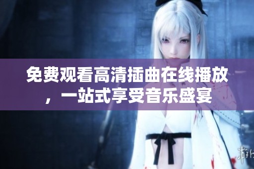 免费观看高清插曲在线播放，一站式享受音乐盛宴