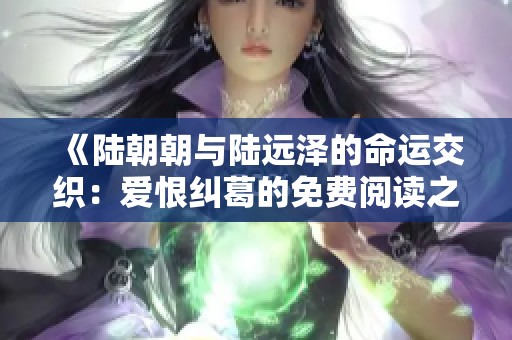《陆朝朝与陆远泽的命运交织：爱恨纠葛的免费阅读之旅》
