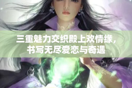 三重魅力交织殿上欢情缘，书写无尽爱恋与奇遇