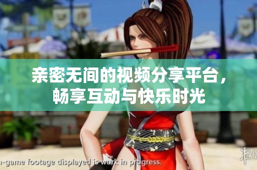 亲密无间的视频分享平台，畅享互动与快乐时光