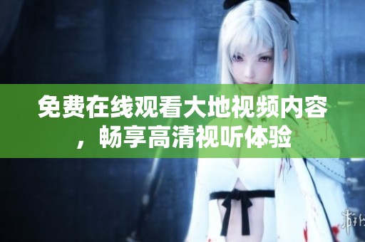 免费在线观看大地视频内容，畅享高清视听体验