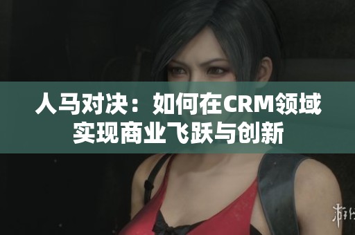 人马对决：如何在CRM领域实现商业飞跃与创新