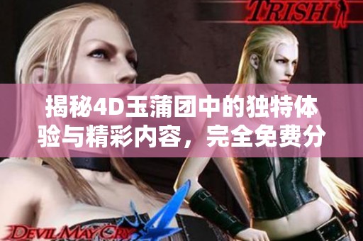 揭秘4D玉蒲团中的独特体验与精彩内容，完全免费分享