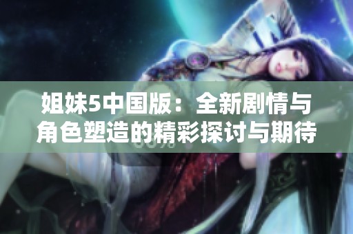 姐妹5中国版：全新剧情与角色塑造的精彩探讨与期待