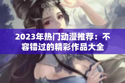 2023年热门动漫推荐：不容错过的精彩作品大全