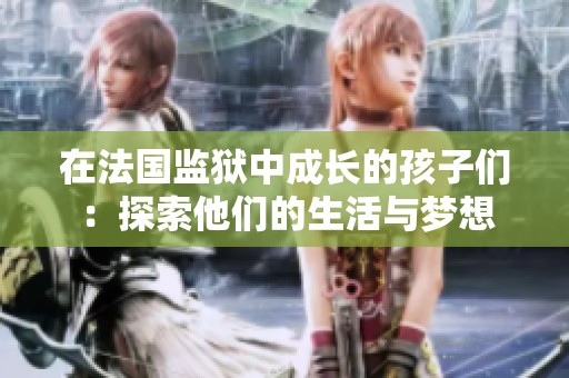 在法国监狱中成长的孩子们：探索他们的生活与梦想