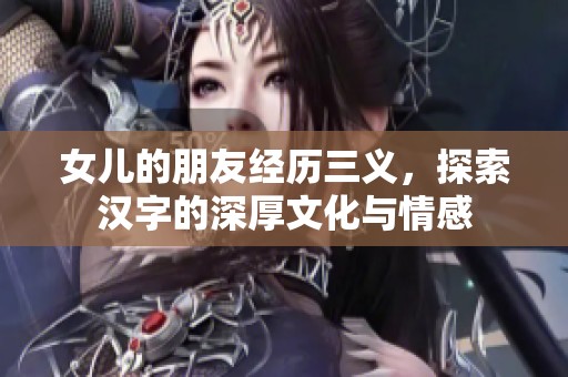 女儿的朋友经历三义，探索汉字的深厚文化与情感