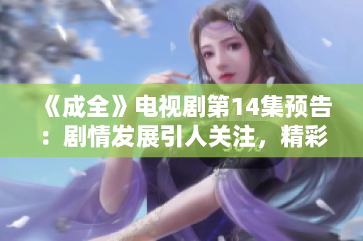 《成全》电视剧第14集预告：剧情发展引人关注，精彩看点一览