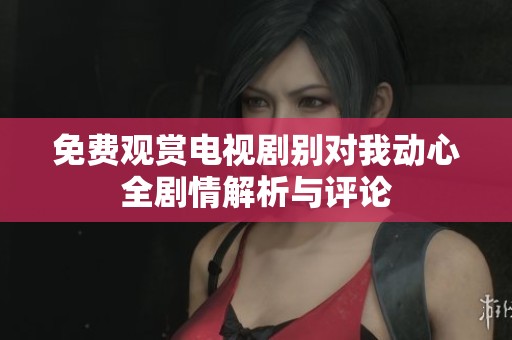 免费观赏电视剧别对我动心全剧情解析与评论