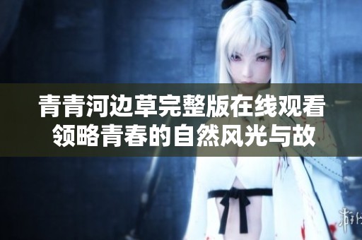 青青河边草完整版在线观看 领略青春的自然风光与故事