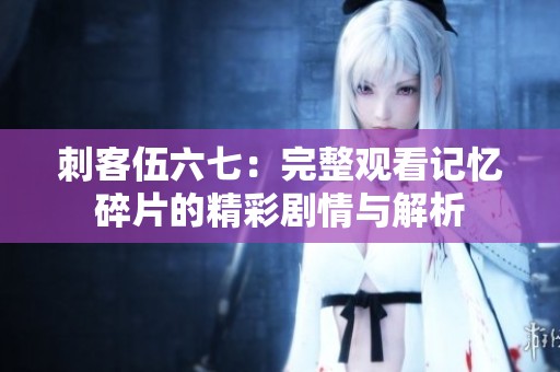 刺客伍六七：完整观看记忆碎片的精彩剧情与解析