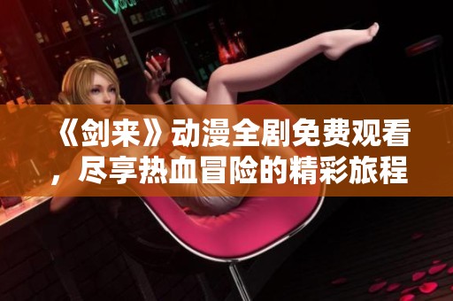 《剑来》动漫全剧免费观看，尽享热血冒险的精彩旅程