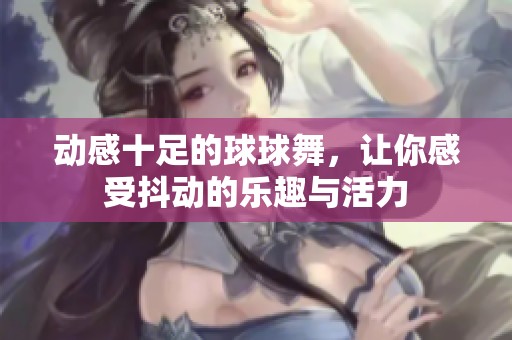 动感十足的球球舞，让你感受抖动的乐趣与活力