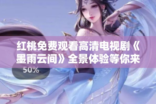 红桃免费观看高清电视剧《墨雨云间》全景体验等你来享