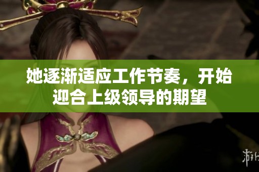 她逐渐适应工作节奏，开始迎合上级领导的期望