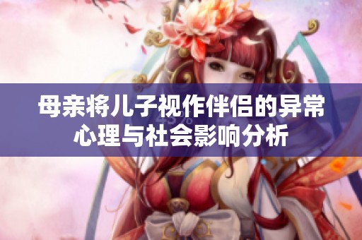 母亲将儿子视作伴侣的异常心理与社会影响分析