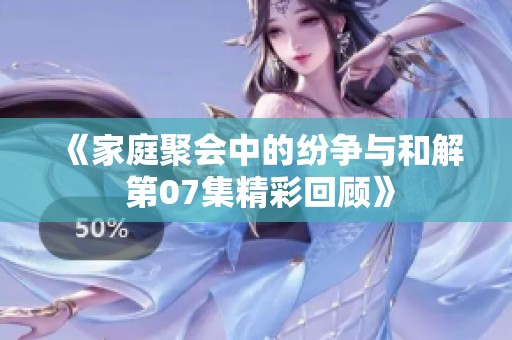 《家庭聚会中的纷争与和解 第07集精彩回顾》