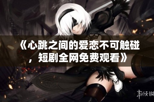 《心跳之间的爱恋不可触碰，短剧全网免费观看》