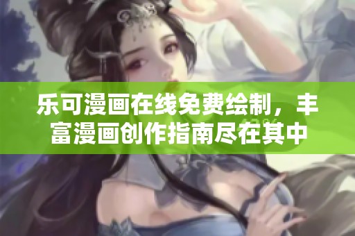 乐可漫画在线免费绘制，丰富漫画创作指南尽在其中
