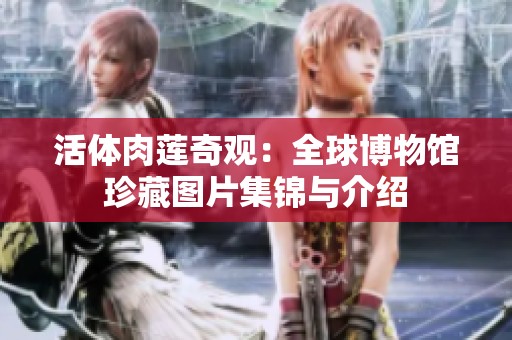 活体肉莲奇观：全球博物馆珍藏图片集锦与介绍