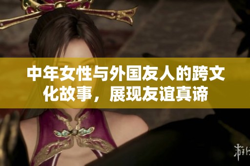 中年女性与外国友人的跨文化故事，展现友谊真谛