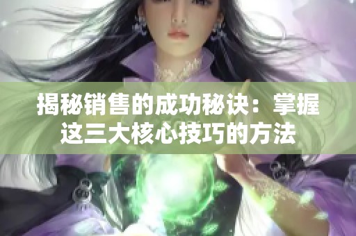 揭秘销售的成功秘诀：掌握这三大核心技巧的方法