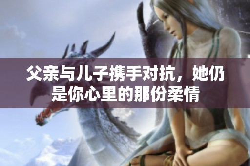父亲与儿子携手对抗，她仍是你心里的那份柔情