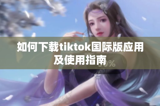 如何下载tiktok国际版应用及使用指南