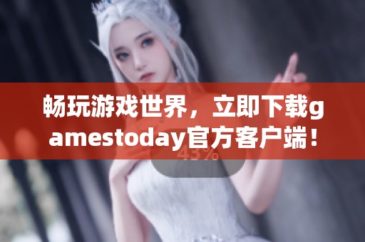 畅玩游戏世界，立即下载gamestoday官方客户端！