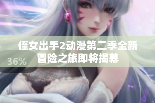 侄女出手2动漫第二季全新冒险之旅即将揭幕