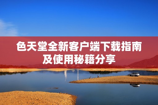 色天堂全新客户端下载指南及使用秘籍分享