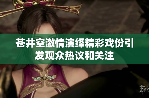 苍井空激情演绎精彩戏份引发观众热议和关注