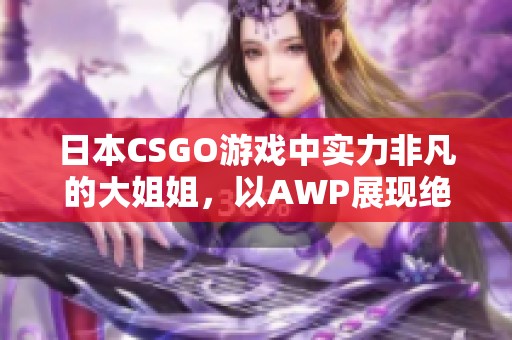 日本CSGO游戏中实力非凡的大姐姐，以AWP展现绝佳技术