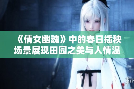 《倩女幽魂》中的春日插秧场景展现田园之美与人情温暖